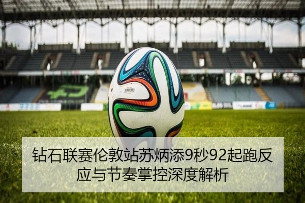 钻石联赛伦敦站苏炳添9秒92起跑反应与节奏掌控深度解析