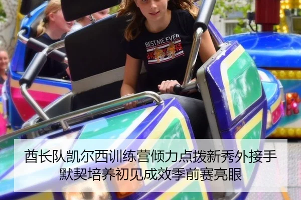 酋长队凯尔西训练营倾力点拨新秀外接手 默契培养初见成效季前赛亮眼