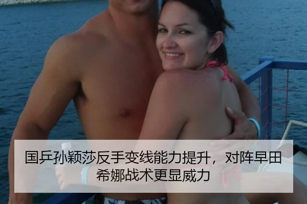国乒孙颖莎反手变线能力提升，对阵早田希娜战术更显威力
