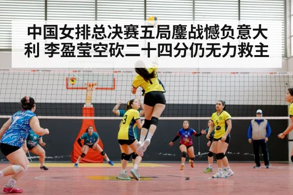 中国女排总决赛五局鏖战憾负意大利 李盈莹空砍二十四分仍无力救主