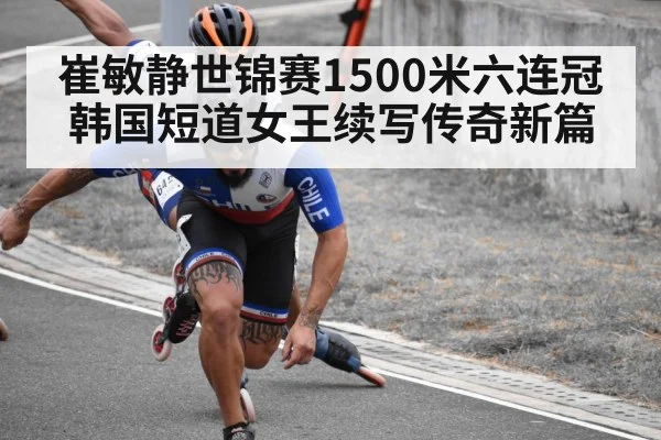 崔敏静世锦赛1500米六连冠韩国短道女王续写传奇新篇