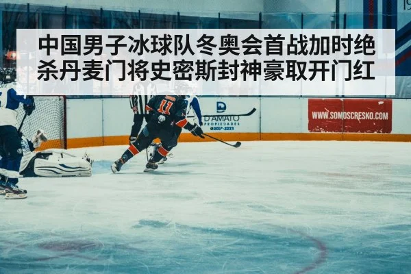 中国男子冰球队冬奥会首战加时绝杀丹麦门将史密斯封神豪取开门红