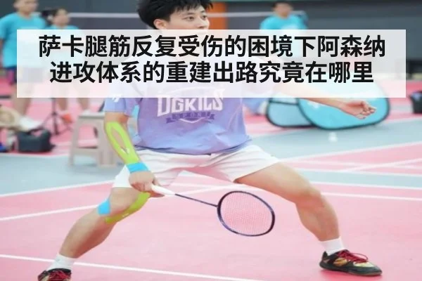 萨卡腿筋反复受伤的困境下阿森纳进攻体系的重建出路究竟在哪里